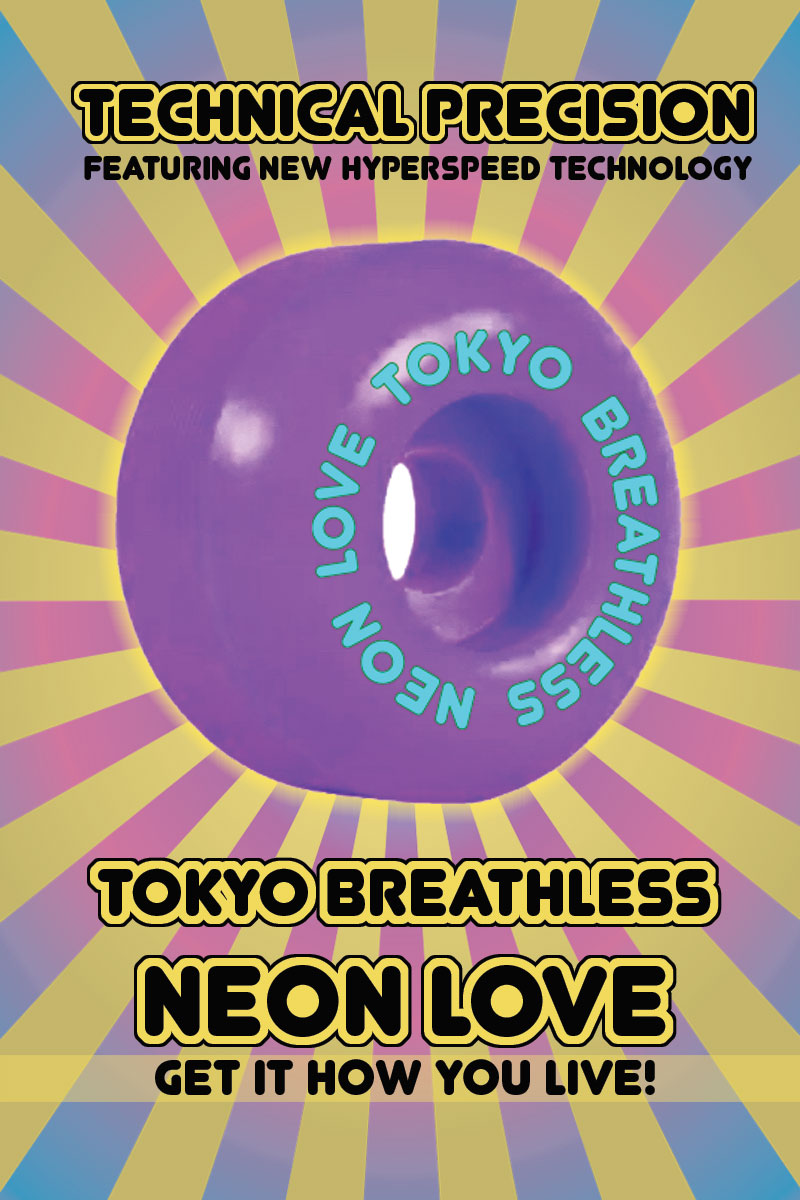 Picture of a urethane skateboard wheel with the words 
                'Tokyo Breathless Love' printed in bold on the radius. Light radiates behind the wheel with text reading - 
                'Technical Precision - Featuring New Hyperspeeed Technology... Get It How You Live!' 